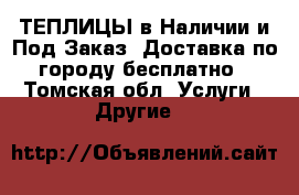 ТЕПЛИЦЫ в Наличии и Под Заказ, Доставка по городу бесплатно - Томская обл. Услуги » Другие   